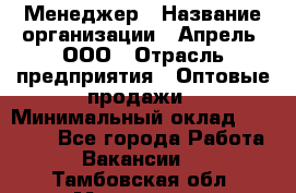 Менеджер › Название организации ­ Апрель, ООО › Отрасль предприятия ­ Оптовые продажи › Минимальный оклад ­ 10 000 - Все города Работа » Вакансии   . Тамбовская обл.,Моршанск г.